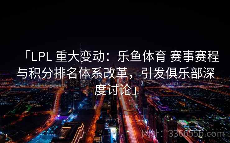 「LPL 重大变动：乐鱼体育 赛事赛程与积分排名体系改革，引发俱乐部深度讨论」