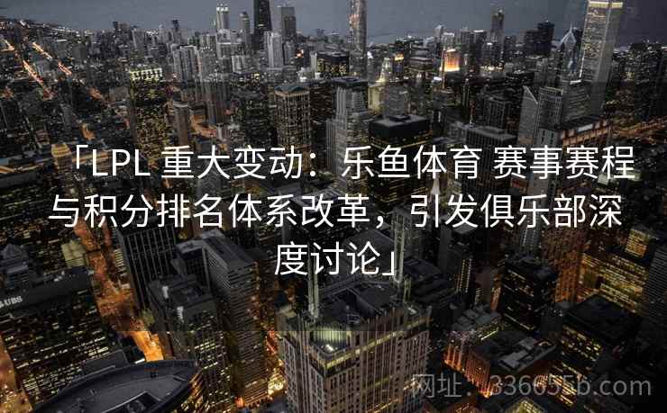 「LPL 重大变动：乐鱼体育 赛事赛程与积分排名体系改革，引发俱乐部深度讨论」
