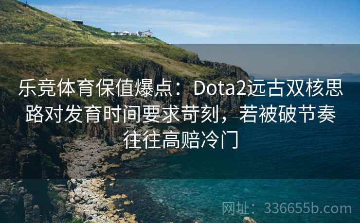 乐竞体育保值爆点：Dota2远古双核思路对发育时间要求苛刻，若被破节奏往往高赔冷门