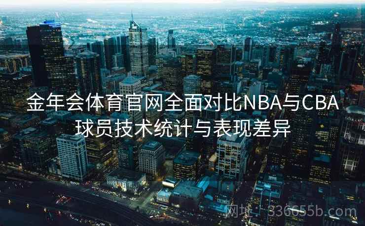 金年会体育官网全面对比NBA与CBA球员技术统计与表现差异
