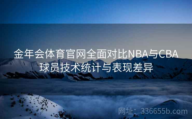 金年会体育官网全面对比NBA与CBA球员技术统计与表现差异