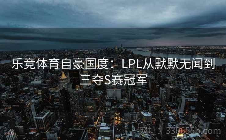 乐竞体育自豪国度：LPL从默默无闻到三夺S赛冠军