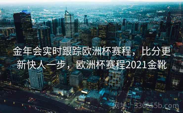 金年会实时跟踪欧洲杯赛程，比分更新快人一步，欧洲杯赛程2021金靴