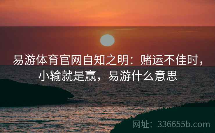 易游体育官网自知之明：赌运不佳时，小输就是赢，易游什么意思