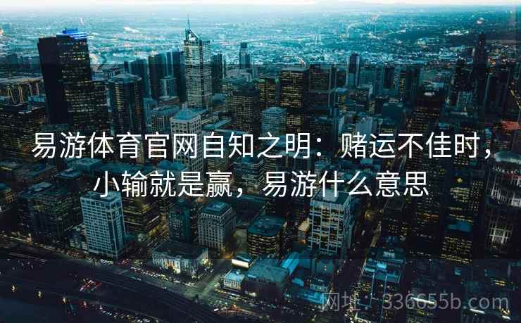 易游体育官网自知之明：赌运不佳时，小输就是赢，易游什么意思