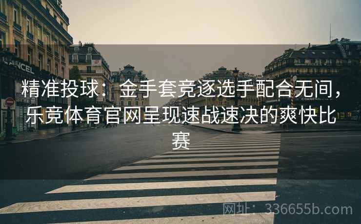 精准投球：金手套竞逐选手配合无间，乐竞体育官网呈现速战速决的爽快比赛