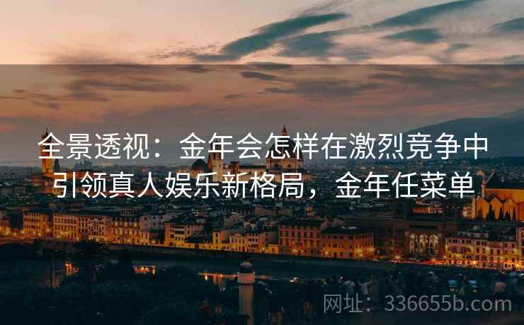 全景透视：金年会怎样在激烈竞争中引领真人娱乐新格局，金年任菜单