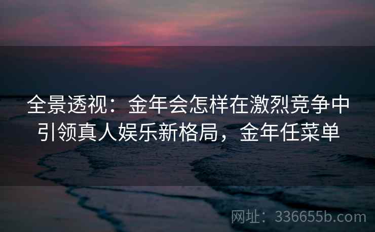 全景透视：金年会怎样在激烈竞争中引领真人娱乐新格局，金年任菜单