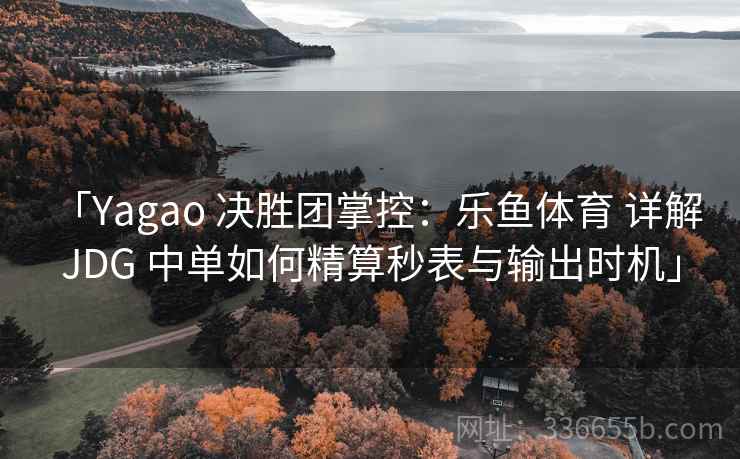 「Yagao 决胜团掌控：乐鱼体育 详解 JDG 中单如何精算秒表与输出时机」