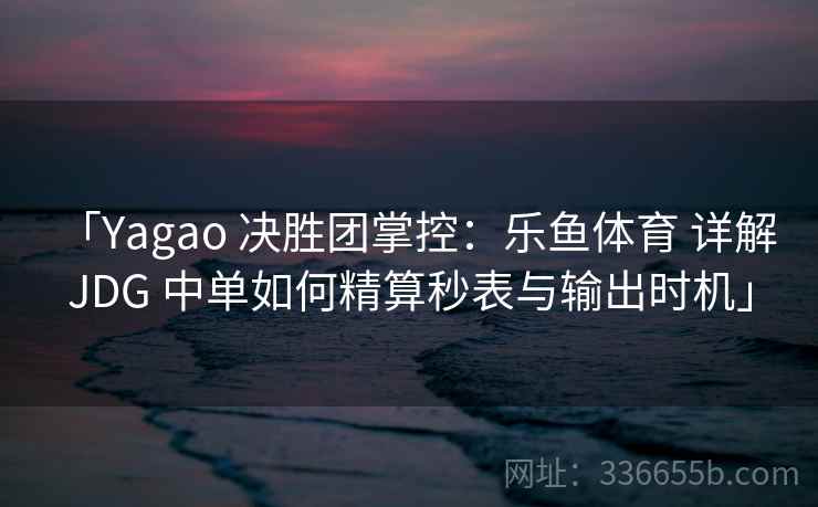 「Yagao 决胜团掌控：乐鱼体育 详解 JDG 中单如何精算秒表与输出时机」