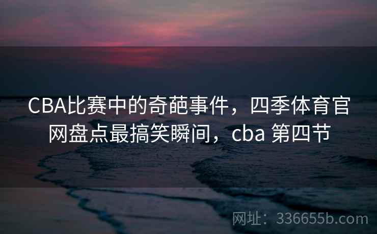 CBA比赛中的奇葩事件，四季体育官网盘点最搞笑瞬间，cba 第四节