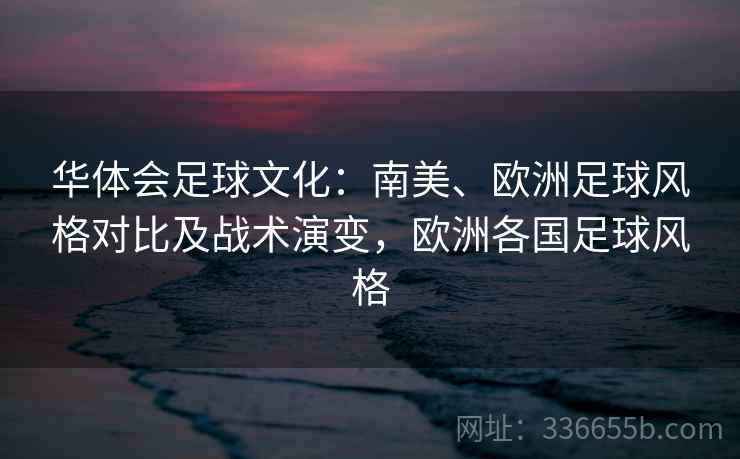 华体会足球文化：南美、欧洲足球风格对比及战术演变，欧洲各国足球风格