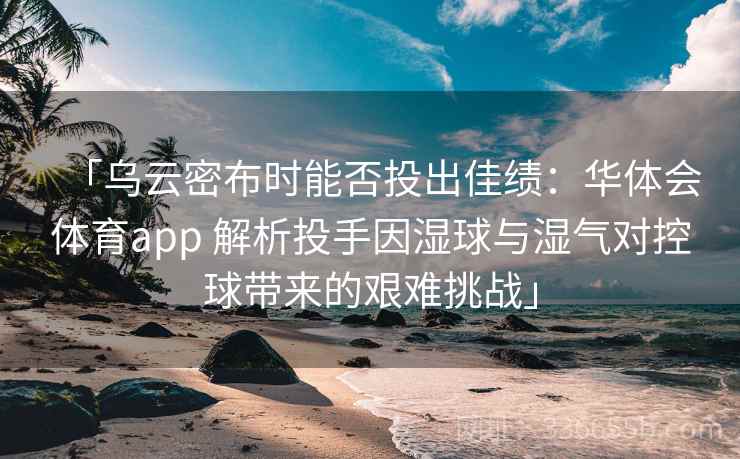「乌云密布时能否投出佳绩：华体会体育app 解析投手因湿球与湿气对控球带来的艰难挑战」