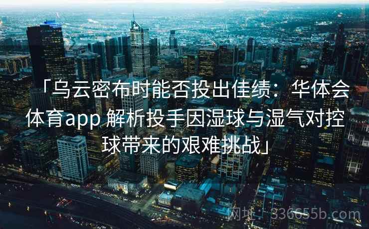 「乌云密布时能否投出佳绩：华体会体育app 解析投手因湿球与湿气对控球带来的艰难挑战」