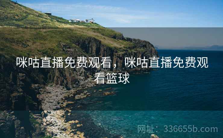 咪咕直播免费观看，咪咕直播免费观看篮球
