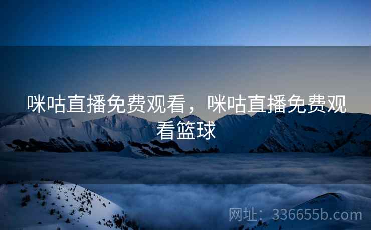 咪咕直播免费观看，咪咕直播免费观看篮球