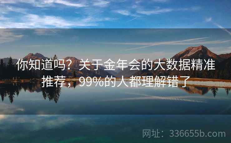 你知道吗？关于金年会的大数据精准推荐，99%的人都理解错了