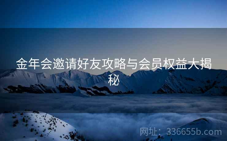 金年会邀请好友攻略与会员权益大揭秘