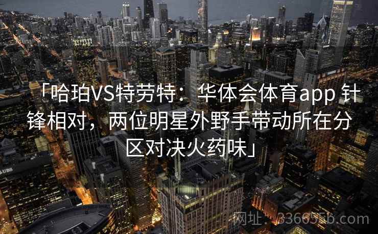 「哈珀VS特劳特：华体会体育app 针锋相对，两位明星外野手带动所在分区对决火药味」
